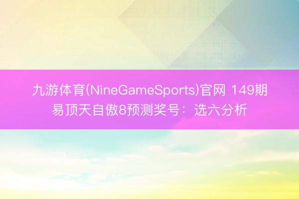 九游体育(NineGameSports)官网 149期易顶天自傲8预测奖号：选六分析