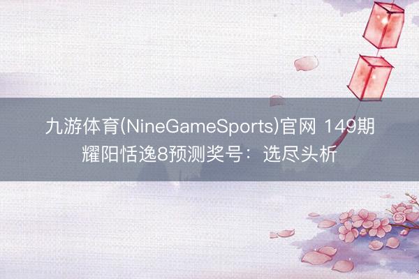 九游体育(NineGameSports)官网 149期耀阳恬逸8预测奖号：选尽头析