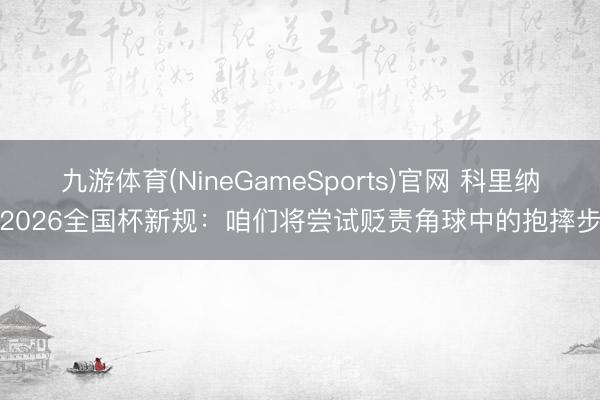 九游体育(NineGameSports)官网 科里纳谈2026全国杯新规：咱们将尝试贬责角球中的抱摔步履