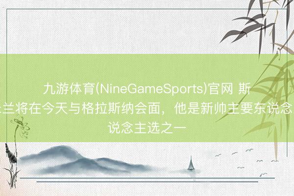 九游体育(NineGameSports)官网 斯基拉：米兰将在今天与格拉斯纳会面，他是新帅主要东说念主选之一