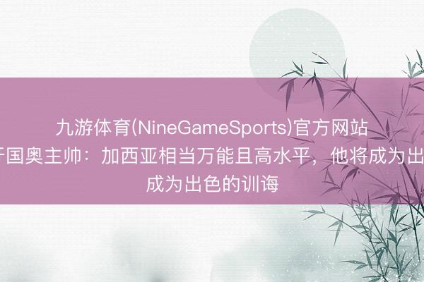 九游体育(NineGameSports)官方网站 前西班牙国奥主帅：加西亚相当万能且高水平，他将成为出色的训诲