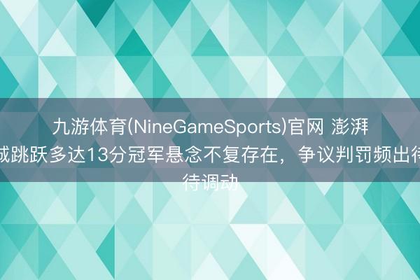 九游体育(NineGameSports)官网 澎湃:蓉城跳跃多达13分冠军悬念不复存在,争议判罚频出待调动