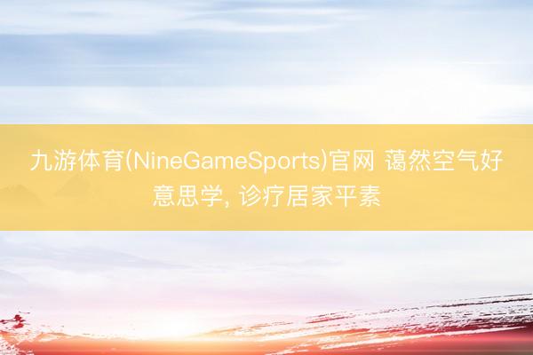 九游体育(NineGameSports)官网 蔼然空气好意思学， 诊疗居家平素