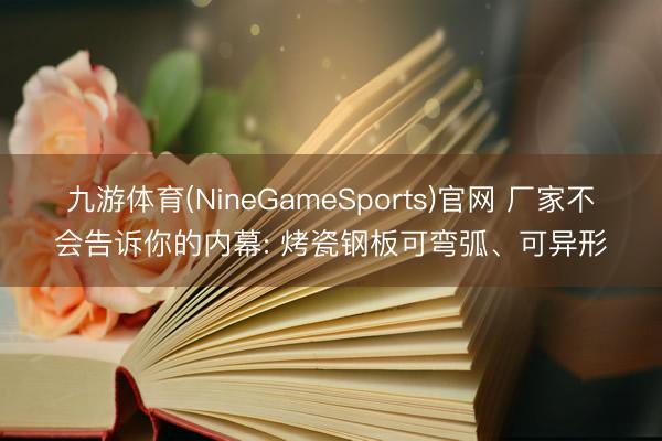 九游体育(NineGameSports)官网 厂家不会告诉你的内幕: 烤瓷钢板可弯弧、可异形
