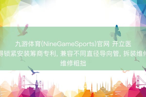九游体育(NineGameSports)官网 开立医疗获得锁紧安装筹商专利， 兼容不同直径导向管， 拆装维修粗拙