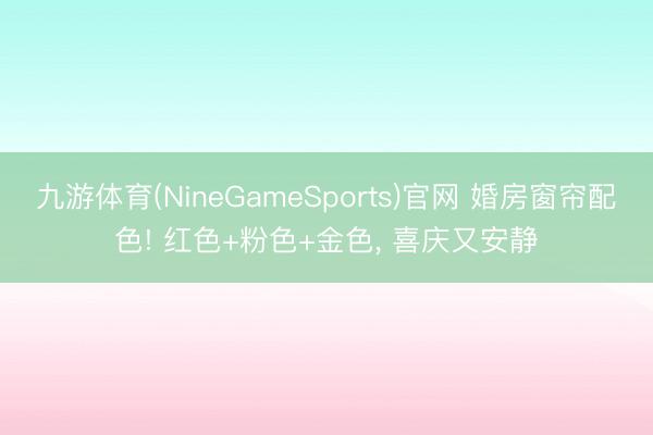 九游体育(NineGameSports)官网 婚房窗帘配色! 红色+粉色+金色， 喜庆又安静