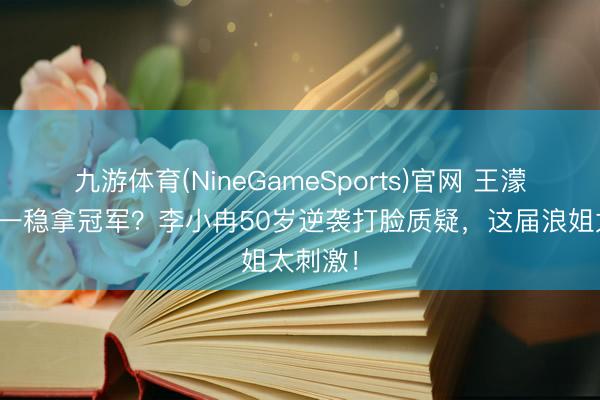九游体育(NineGameSports)官网 王濛断层第一稳拿冠军？李小冉50岁逆袭打脸质疑，这届浪姐太刺激！
