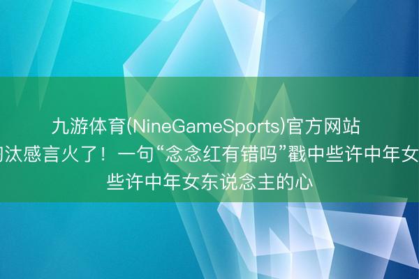 九游体育(NineGameSports)官方网站 41岁陶昕然淘汰感言火了！一句“念念红有错吗”戳中些许中年女东说念主的心
