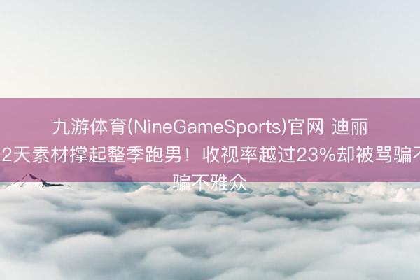 九游体育(NineGameSports)官网 迪丽热巴12天素材撑起整季跑男！收视率越过23%却被骂骗不雅众