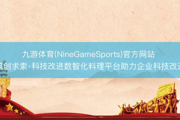 九游体育(NineGameSports)官方网站 筑创求索·科技改进数智化料理平台助力企业科技改进