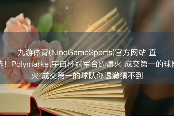 九游体育(NineGameSports)官方网站 直追好意思国大选！Polymarket宇宙杯冠军合约爆火 成交第一的球队你透澈猜不到
