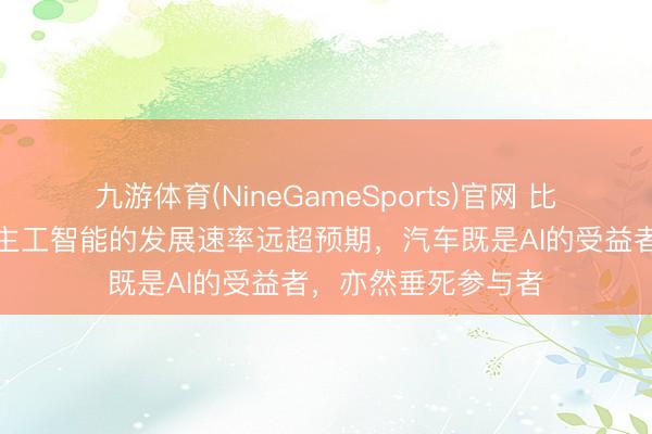 九游体育(NineGameSports)官网 比亚迪：近几年东谈主工智能的发展速率远超预期，汽车既是AI的受益者，亦然垂死参与者