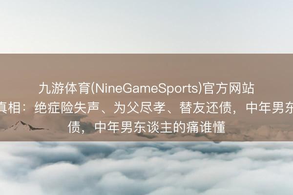 九游体育(NineGameSports)官方网站 张宇逃匿8年真相：绝症险失声、为父尽孝、替友还债，中年男东谈主的痛谁懂