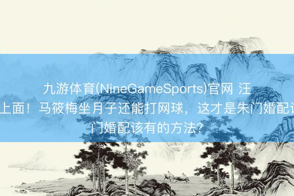 九游体育(NineGameSports)官网 汪小菲宠妻太上面！马筱梅坐月子还能打网球，这才是朱门婚配该有的方法？