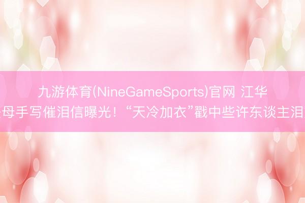 九游体育(NineGameSports)官网 江华丧母手写催泪信曝光！“天冷加衣”戳中些许东谈主泪点