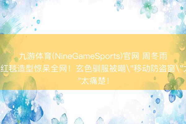 九游体育(NineGameSports)官网 周冬雨透视装红毯造型惊呆全网！玄色驯服被嘲