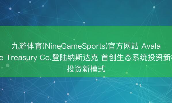 九游体育(NineGameSports)官方网站 Avalanche Treasury Co.登陆纳斯达克 首创生态系统投资新模式
