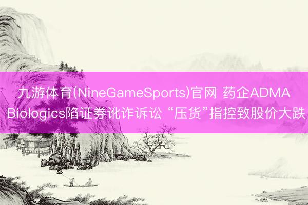 九游体育(NineGameSports)官网 药企ADMA Biologics陷证券讹诈诉讼 “压货”指控致股价大跌
