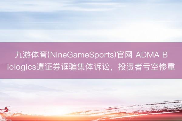 九游体育(NineGameSports)官网 ADMA Biologics遭证券诓骗集体诉讼，投资者亏空惨重