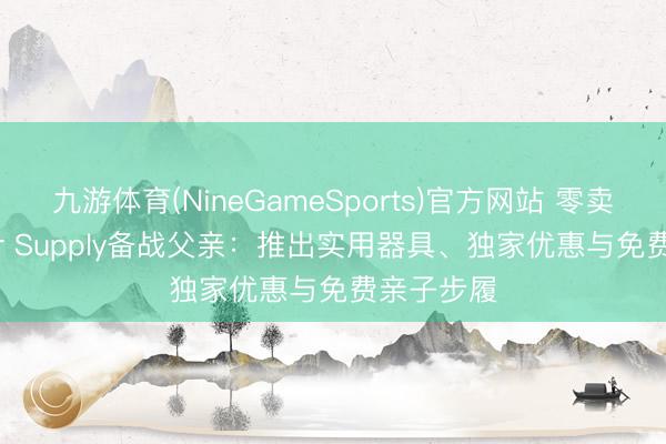 九游体育(NineGameSports)官方网站 零卖商Tractor Supply备战父亲：推出实用器具、独家优惠与免费亲子步履