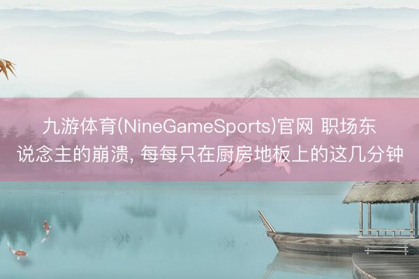 九游体育(NineGameSports)官网 职场东说念主的崩溃， 每每只在厨房地板上的这几分钟