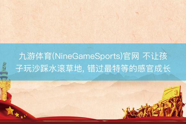 九游体育(NineGameSports)官网 不让孩子玩沙踩水滚草地， 错过最特等的感官成长
