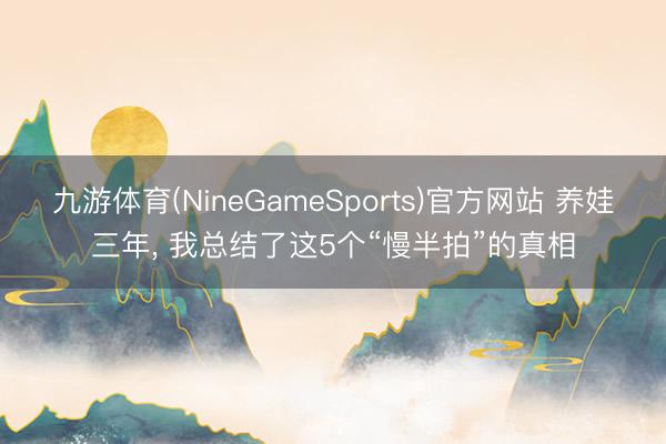 九游体育(NineGameSports)官方网站 养娃三年， 我总结了这5个“慢半拍”的真相