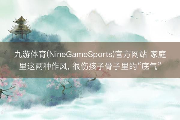 九游体育(NineGameSports)官方网站 家庭里这两种作风， 很伤孩子骨子里的“底气”