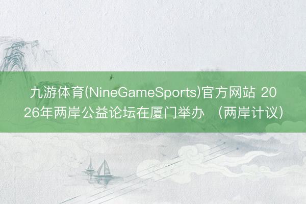 九游体育(NineGameSports)官方网站 2026年两岸公益论坛在厦门举办 （两岸计议）