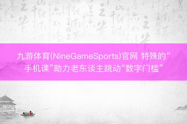 九游体育(NineGameSports)官网 特殊的“手机课”助力老东谈主跳动“数字门槛”