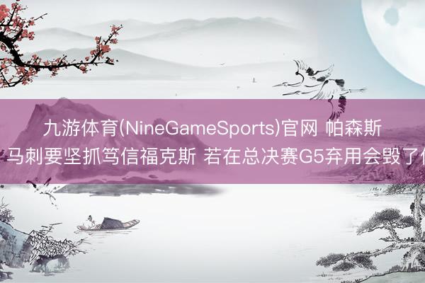 九游体育(NineGameSports)官网 帕森斯：马刺要坚抓笃信福克斯 若在总决赛G5弃用会毁了他