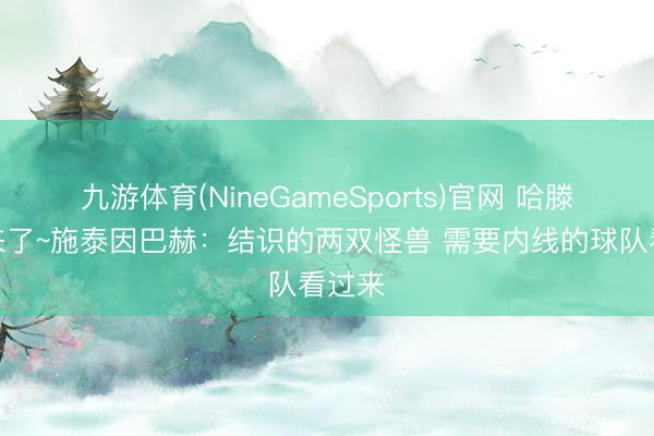九游体育(NineGameSports)官网 哈滕老乡来了~施泰因巴赫：结识的两双怪兽 需要内线的球队看过来