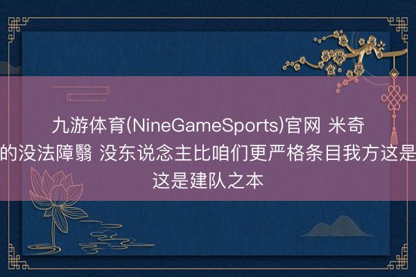 九游体育(NineGameSports)官网 米奇：已发生的没法障翳 没东说念主比咱们更严格条目我方这是建队之本