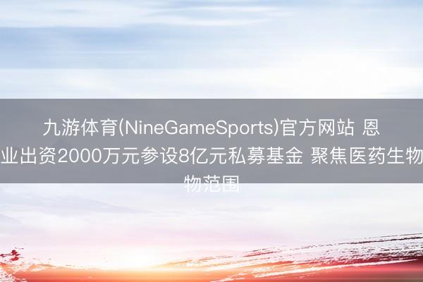 九游体育(NineGameSports)官方网站 恩华药业出资2000万元参设8亿元私募基金 聚焦医药生物范围