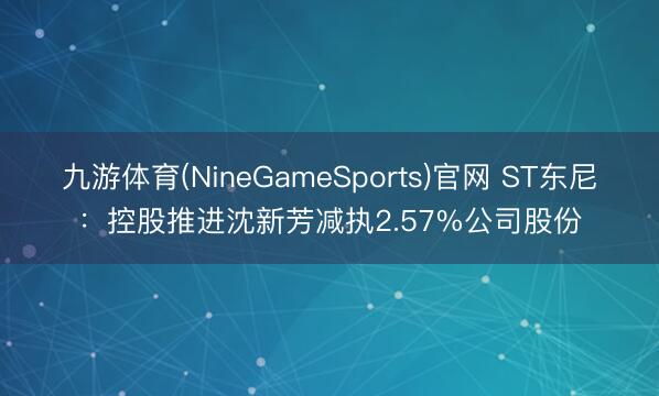 九游体育(NineGameSports)官网 ST东尼：控股推进沈新芳减执2.57%公司股份