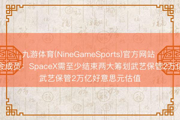 九游体育(NineGameSports)官方网站 前特斯拉董事会成员：SpaceX需至少结束两大筹划武艺保管2万亿好意思元估值