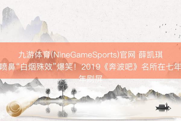 九游体育(NineGameSports)官网 薛凯琪面粉喷鼻“白烟殊效”爆笑！2019《奔波吧》名所在七年刷屏