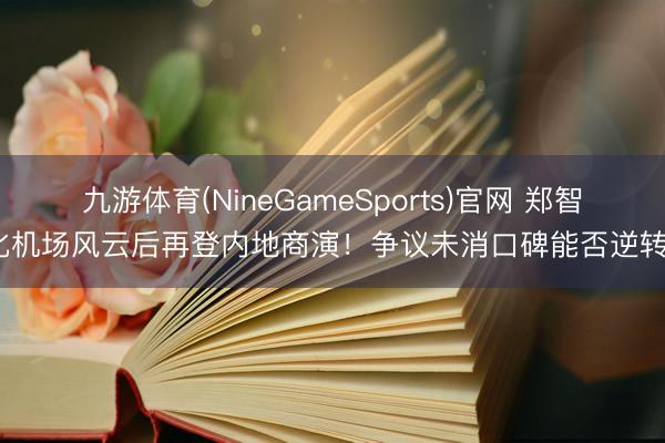 九游体育(NineGameSports)官网 郑智化机场风云后再登内地商演！争议未消口碑能否逆转？