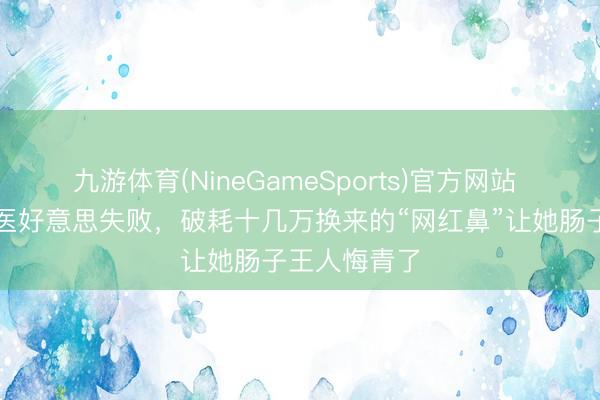 九游体育(NineGameSports)官方网站 赵樱子自爆医好意思失败，破耗十几万换来的“网红鼻”让她肠子王人悔青了