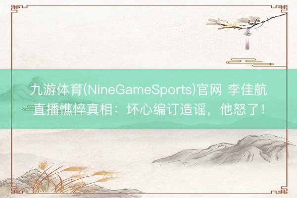 九游体育(NineGameSports)官网 李佳航直播憔悴真相:坏心编订造谣,他怒了!