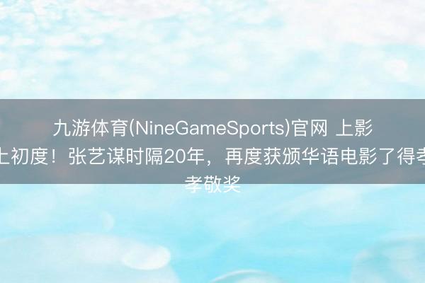 九游体育(NineGameSports)官网 上影节史上初度！张艺谋时隔20年，再度获颁华语电影了得孝敬奖