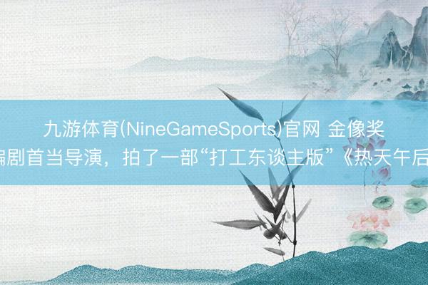 九游体育(NineGameSports)官网 金像奖编剧首当导演，拍了一部“打工东谈主版”《热天午后》