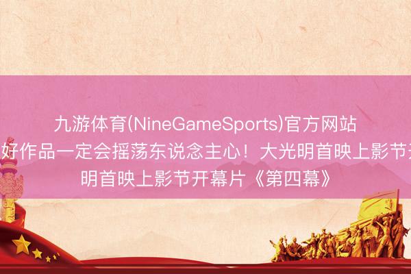 九游体育(NineGameSports)官方网站 什么是好电影？好作品一定会摇荡东说念主心！大光明首映上影节开幕片《第四幕》