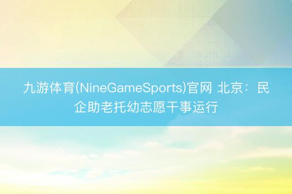 九游体育(NineGameSports)官网 北京：民企助老托幼志愿干事运行