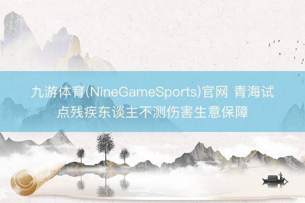 九游体育(NineGameSports)官网 青海试点残疾东谈主不测伤害生意保障