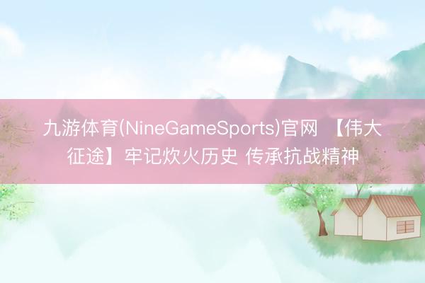 九游体育(NineGameSports)官网 【伟大征途】牢记炊火历史 传承抗战精神
