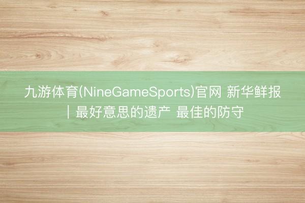 九游体育(NineGameSports)官网 新华鲜报|最好意思的遗产 最佳的防守