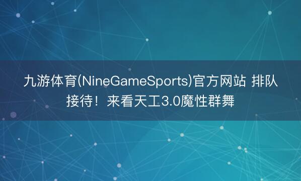九游体育(NineGameSports)官方网站 排队接待！来看天工3.0魔性群舞