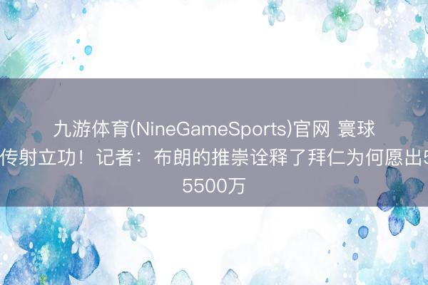 九游体育(NineGameSports)官网 寰球杯首秀传射立功！记者：布朗的推崇诠释了拜仁为何愿出5500万