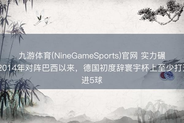 九游体育(NineGameSports)官网 实力碾压！2014年对阵巴西以来，德国初度辞寰宇杯上至少打进5球
